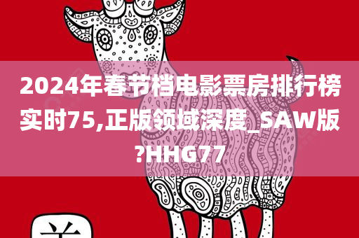 2024年春节档电影今晚必出三肖2025_2025新澳门精准免费提供·精确判断票房排行榜实时75,正版领域深度_SAW版?HHG77