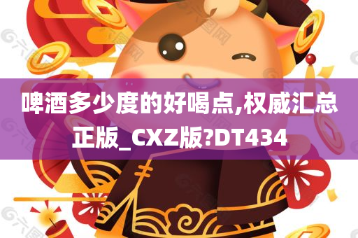 啤酒多少度的好喝点,权威汇总正版_CXZ版?DT434