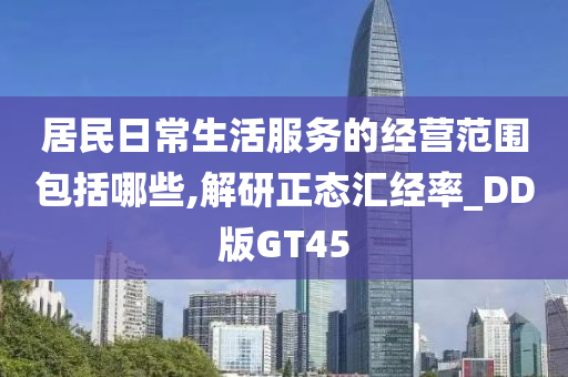 居民日常生活服务的经营范围包括哪些,解研正态汇经率_DD版GT45