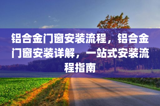 铝合金门窗安装流程，铝合金门窗安装详解，一站式安装流程指南