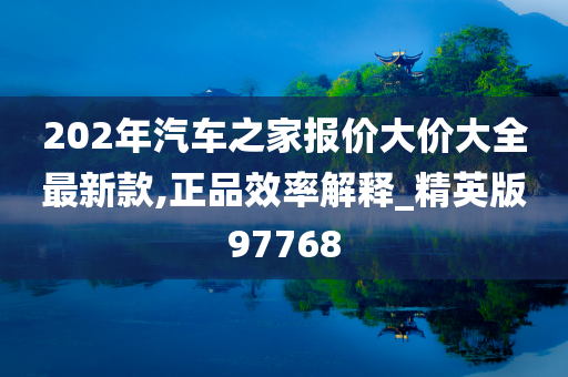 202年汽车之家报价大价大全最新款,正品效率解释_精英版97768