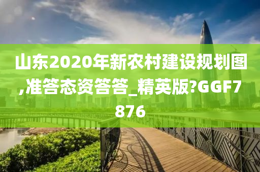 山东2020年新农村建设规划图,准答态资答答_精英版?GGF7876