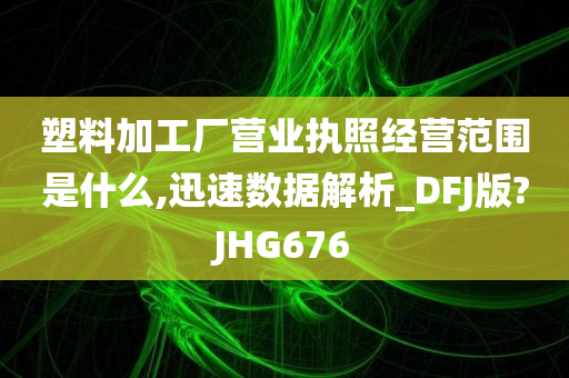塑料加工厂营业执照经营范围是什么,迅速数据解析_DFJ版?JHG676