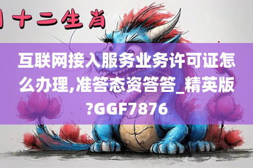 互联网接入服务业务许可证怎么办理,准答态资答答_精英版?GGF7876