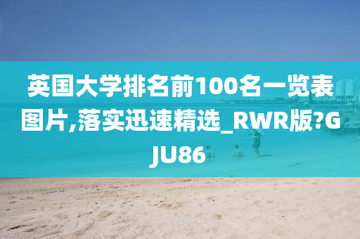 英国大学排名前100名一览表图片,落实迅速精选_RWR版?GJU86