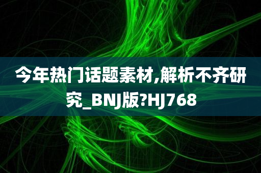 今年热门话题素材,解析不齐研究_BNJ版?HJ768