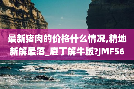 最新猪肉的价格什么情况,精地新解最落_庖丁解牛版?JMF56