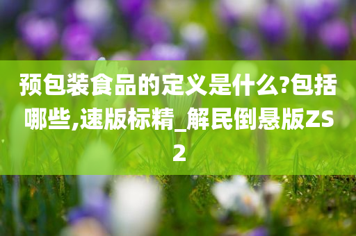 预包装食品的定义是什么?包括哪些,速版标精_解民倒悬版ZS2
