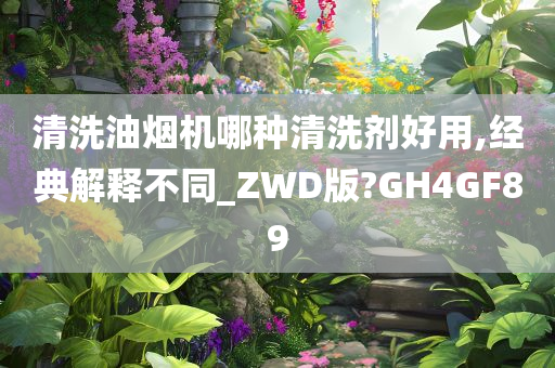 清洗油烟机哪种清洗剂好用,经典解释不同_ZWD版?GH4GF89