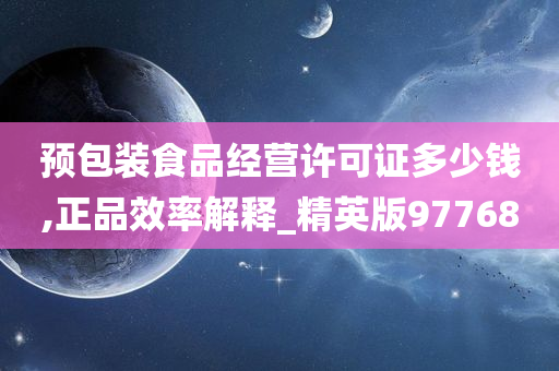 预包装食品经营许可证多少钱,正品效率解释_精英版97768