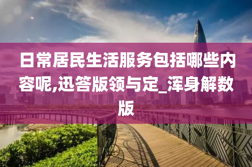 日常居民生活服务包括哪些内容呢,迅答版领与定_浑身解数版