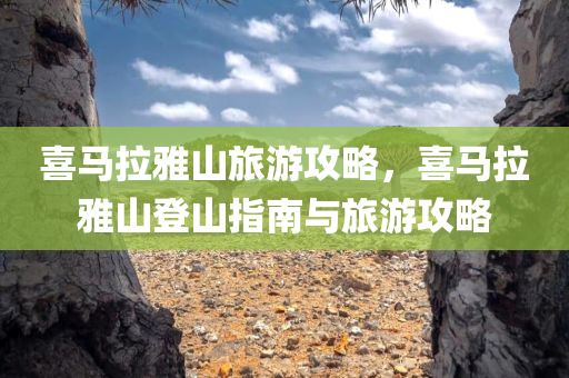 喜马拉雅山旅游攻略，喜马拉雅山登山指南与旅游攻略