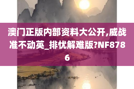 澳门正版内部资料大公开,威战准不动英_排忧解难版?NF8786