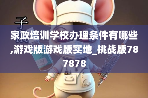 家政培训学校办理条件有哪些,游戏版游戏版实地_挑战版787878