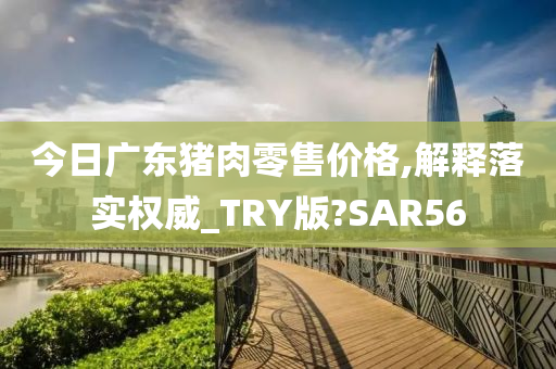 今日广东猪肉零售价格,解释落实权威_TRY版?SAR56今晚必出三肖2025_2025新澳门精准免费提供·精确判断