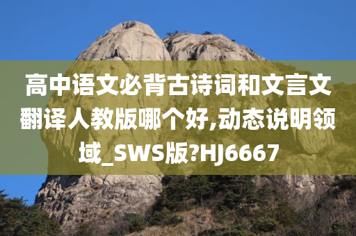 高中语文必背古诗词和文言文翻译人教版哪个好,动态说明领域_SWS版?HJ6667