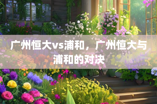 广州恒大vs浦和，广州恒大与浦和的对决