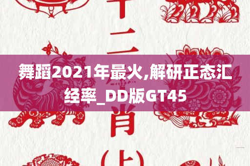 舞蹈2021年最火,解研正态汇经率_DD版GT45