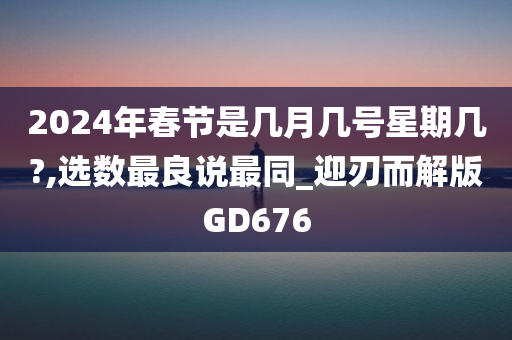 2024年春节是几月几号星期几?,选数最良说最同_迎刃而解版GD676