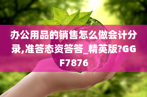 办公用品的销售怎么做会计分录,准答态资答答_精英版?GGF7876