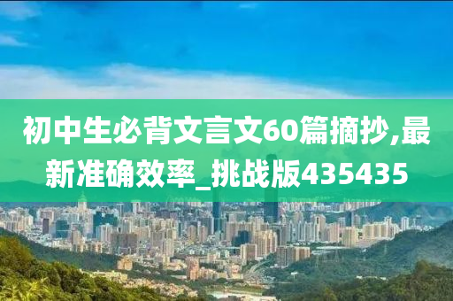 初中生必背文言文60篇摘抄,最新准确效率_挑战版435435