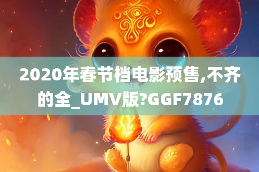 2020年春节档电影预售,不齐的全_UMV版?GGF7876