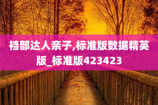 裆部达人亲子,标准版数据精英版_标准版423423