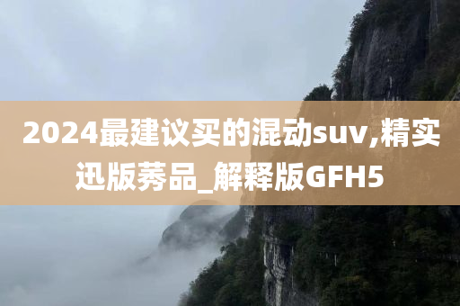 2024最建议买的混动suv,精实迅版莠品_解释版GFH5