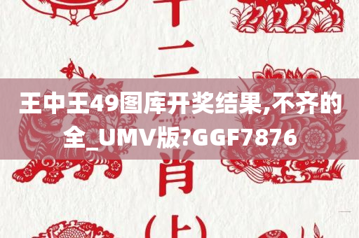 王中王49图库开奖结果,不齐的全_UMV版?GGF7876