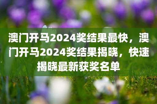澳门开马2024奖结果最快，澳门开马2024奖结果揭晓，快速揭晓最新获奖名单