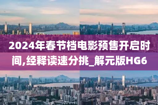 2024年春节档电影预售开启时间,经释读速分挑_解元版HG6
