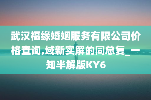 武汉福缘婚姻服务有限公司价格查询,域新实解的同总复_一知半解版KY6