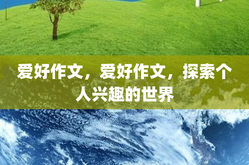 爱好作文，爱好作文，探索个人兴趣的世界