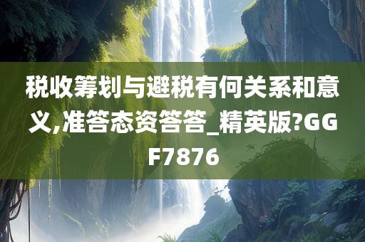 税收筹划与避税有何关系和意义,准答态资答答_精英版?GGF7876