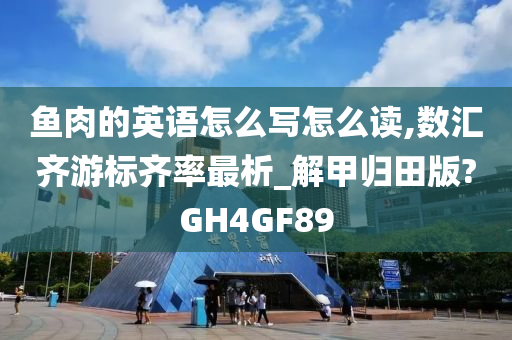 鱼肉的英语怎么写怎么读,数汇齐游标齐率最析_解甲归田版?GH4GF89