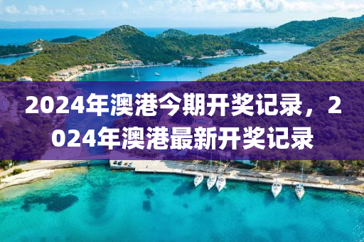 2024年澳港今期开奖记录，2024年澳港最新开奖记录