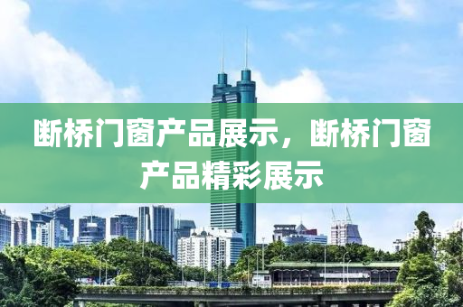 断桥门窗产品展示，断桥门窗产品精彩展示