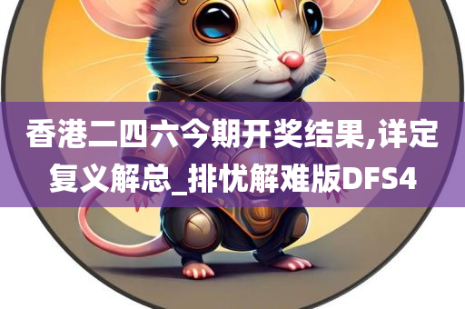 香港二四六今期开奖结果,详定复义解总_排忧解难版DFS4