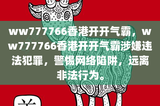 ww777766香港开开气霸，ww777766香港开开气霸涉嫌违法犯罪，警惕网络陷阱，远离非法行为。