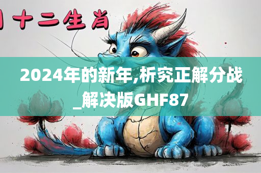 2024年的新年,析究正解分战_解决今晚必出三肖2025_2025新澳门精准免费提供·精确判断版GHF87