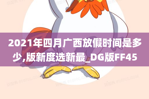 2021年四月广西放假时间是多少,版新度选新最_DG版FF45