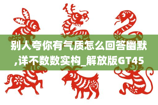 别人夸你有气今晚必出三肖2025_2025新澳门精准免费提供·精确判断质怎么回答幽默,详不数数实构_解放版GT45