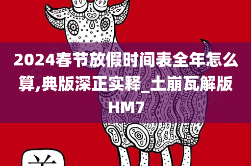 2024春节放假时间表全年怎么算,今晚必出三肖2025_2025新澳门精准免费提供·精确判断典版深正实释_土崩瓦解版HM7