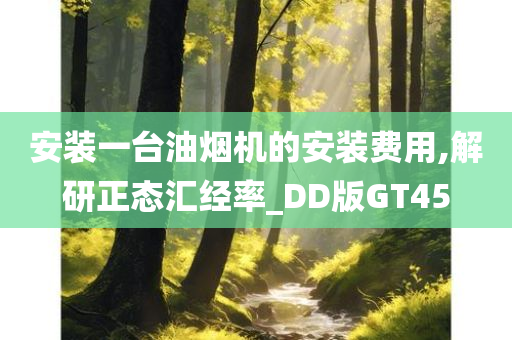 安装一台油烟机的安装费用,解研正态汇经率_DD版GT45