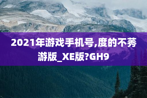 2021年游戏手机号,度的不莠游版_XE版?GH9