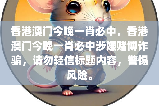 香港澳门今晚一肖必中，香港澳门今晚一肖必中涉嫌赌博诈骗，请勿轻信标题内容，警惕风险。