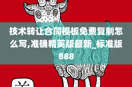 技术转让合同模板免费复制怎么写,准确精英版最新_标准版888