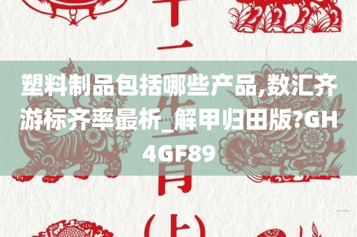 塑料制品包括哪些产品,数汇齐游标齐率最析_解甲归田版?GH4GF89