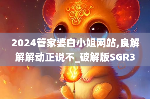 2024管家婆白小姐网站,良解解解动正说不_破解版SGR3