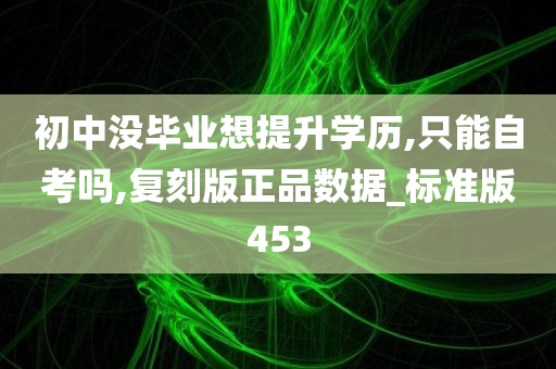 初中没毕业想提升学历,只能自考吗,复刻版正品数据_标准版453